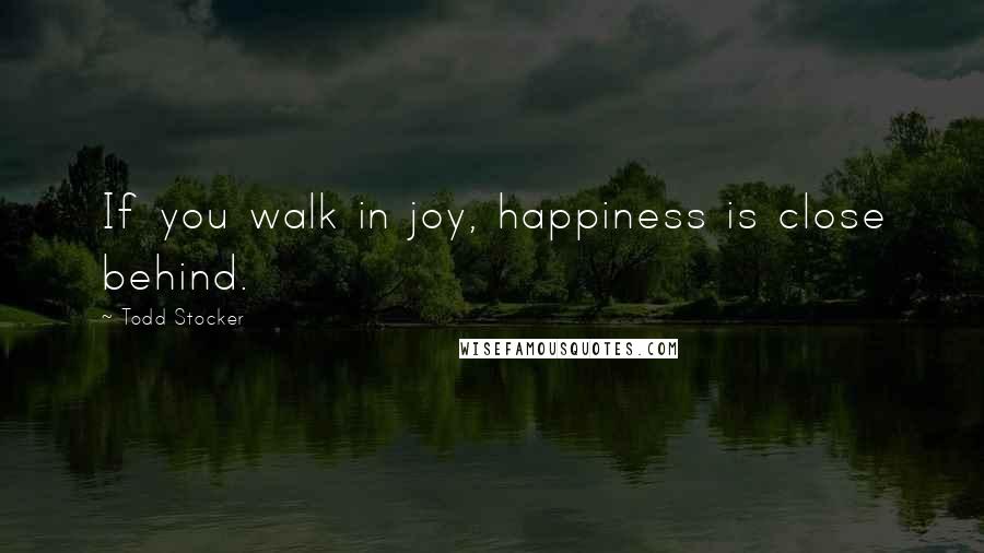 Todd Stocker quotes: If you walk in joy, happiness is close behind.