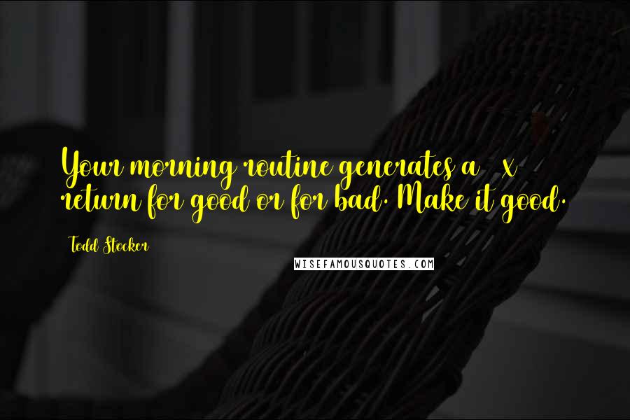 Todd Stocker quotes: Your morning routine generates a 10x return for good or for bad. Make it good.