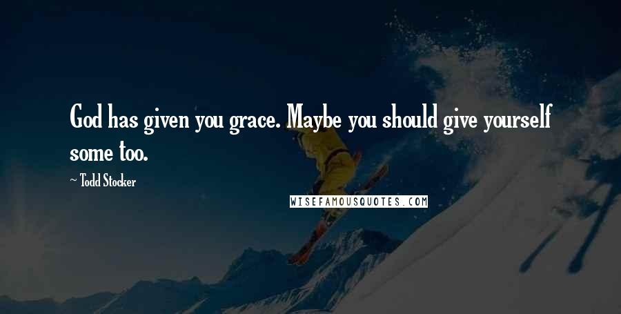 Todd Stocker quotes: God has given you grace. Maybe you should give yourself some too.