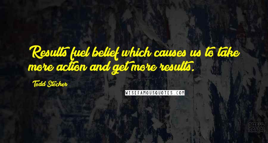 Todd Stocker quotes: Results fuel belief which causes us to take more action and get more results.