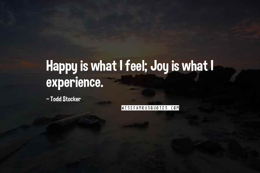 Todd Stocker quotes: Happy is what I feel; Joy is what I experience.