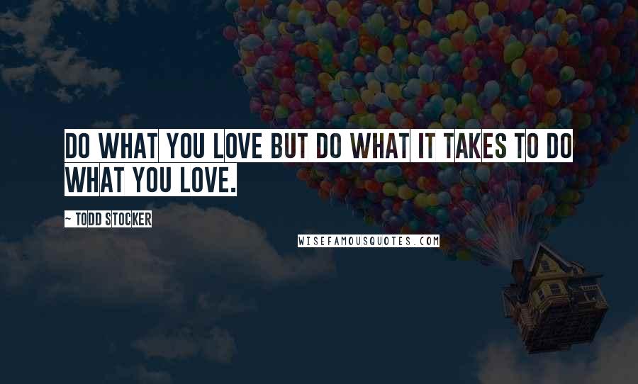 Todd Stocker quotes: Do what you love but do what it takes to do what you love.