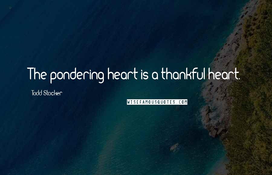 Todd Stocker quotes: The pondering heart is a thankful heart.