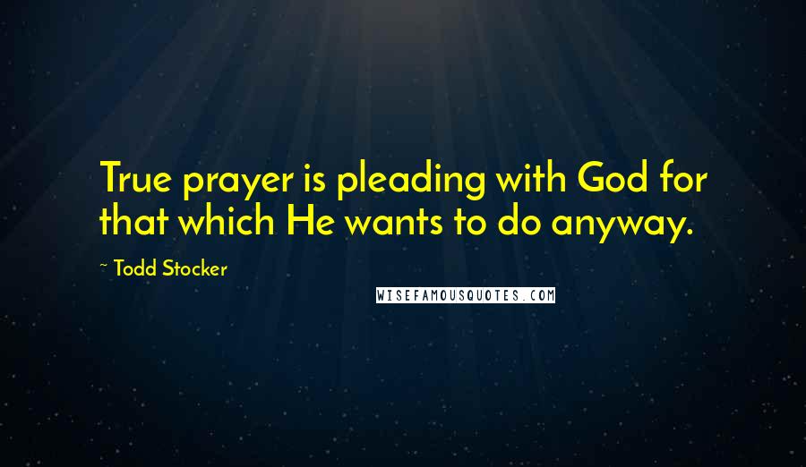 Todd Stocker quotes: True prayer is pleading with God for that which He wants to do anyway.