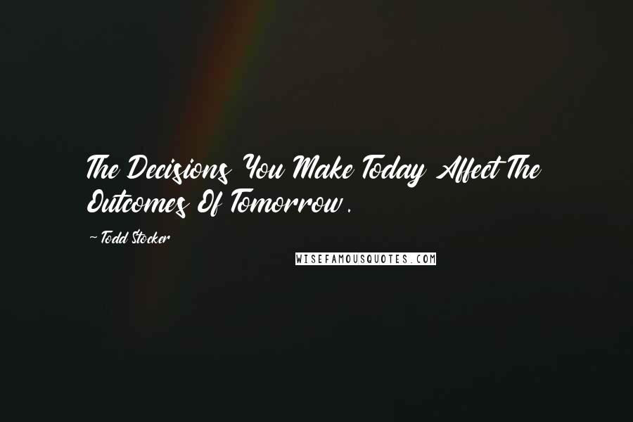 Todd Stocker quotes: The Decisions You Make Today Affect The Outcomes Of Tomorrow.