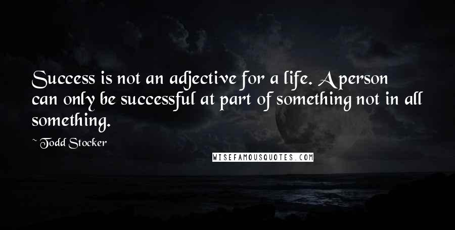 Todd Stocker quotes: Success is not an adjective for a life. A person can only be successful at part of something not in all something.