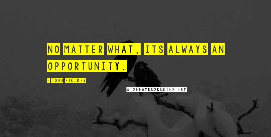 Todd Stocker quotes: No matter what, its always an opportunity.