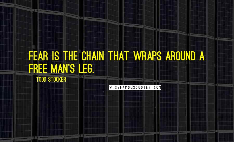 Todd Stocker quotes: Fear is the chain that wraps around a free man's leg.