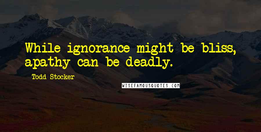 Todd Stocker quotes: While ignorance might be bliss, apathy can be deadly.
