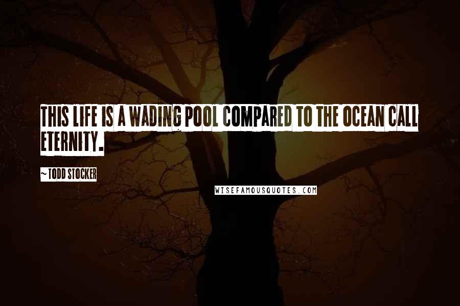 Todd Stocker quotes: This life is a wading pool compared to the ocean call eternity.