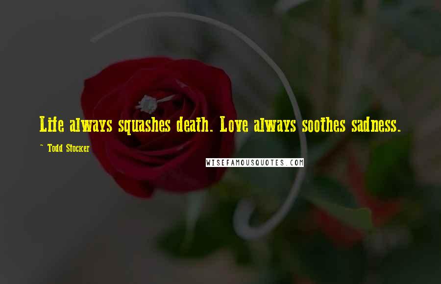 Todd Stocker quotes: Life always squashes death. Love always soothes sadness.