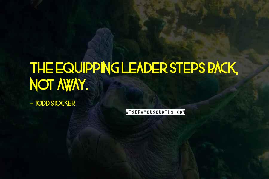 Todd Stocker quotes: The Equipping Leader steps back, not away.