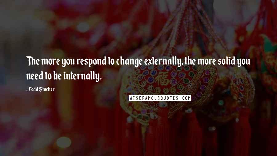 Todd Stocker quotes: The more you respond to change externally, the more solid you need to be internally.