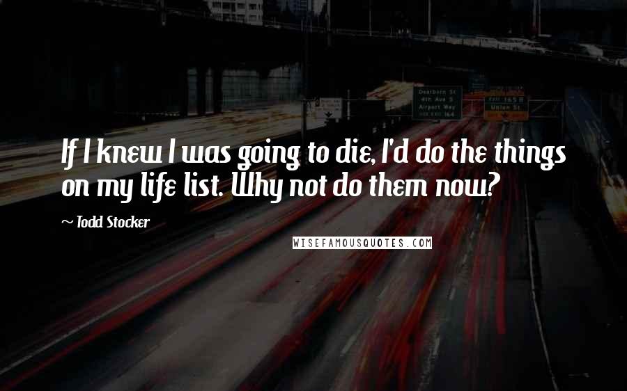 Todd Stocker quotes: If I knew I was going to die, I'd do the things on my life list. Why not do them now?