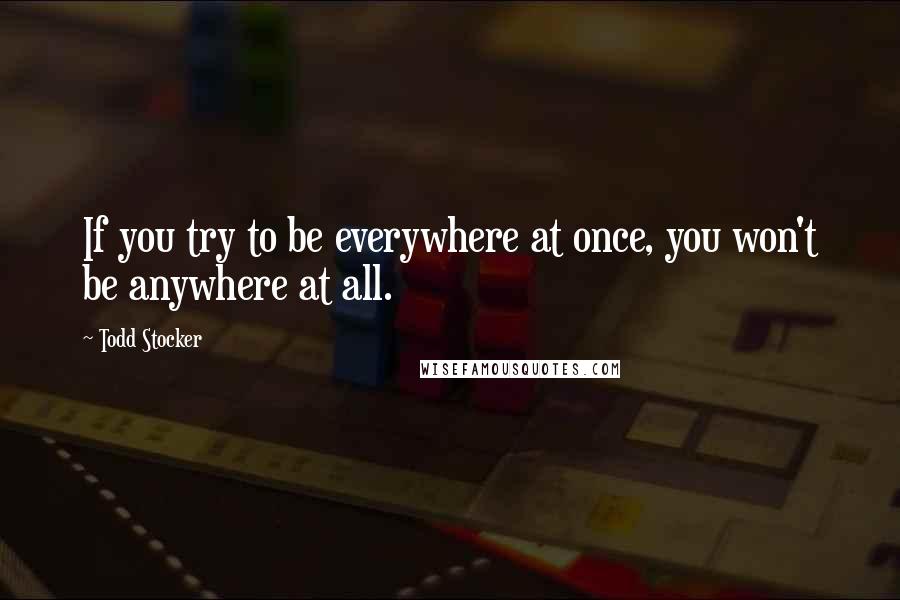 Todd Stocker quotes: If you try to be everywhere at once, you won't be anywhere at all.