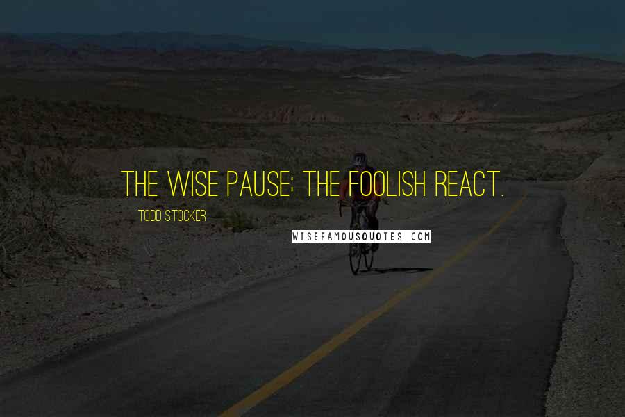 Todd Stocker quotes: The wise pause; the foolish react.