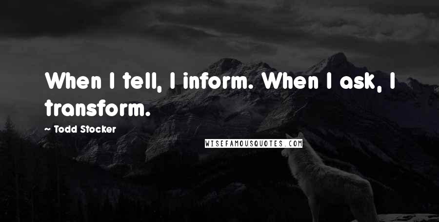 Todd Stocker quotes: When I tell, I inform. When I ask, I transform.