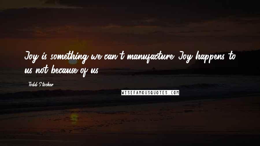 Todd Stocker quotes: Joy is something we can't manufacture. Joy happens to us not because of us.