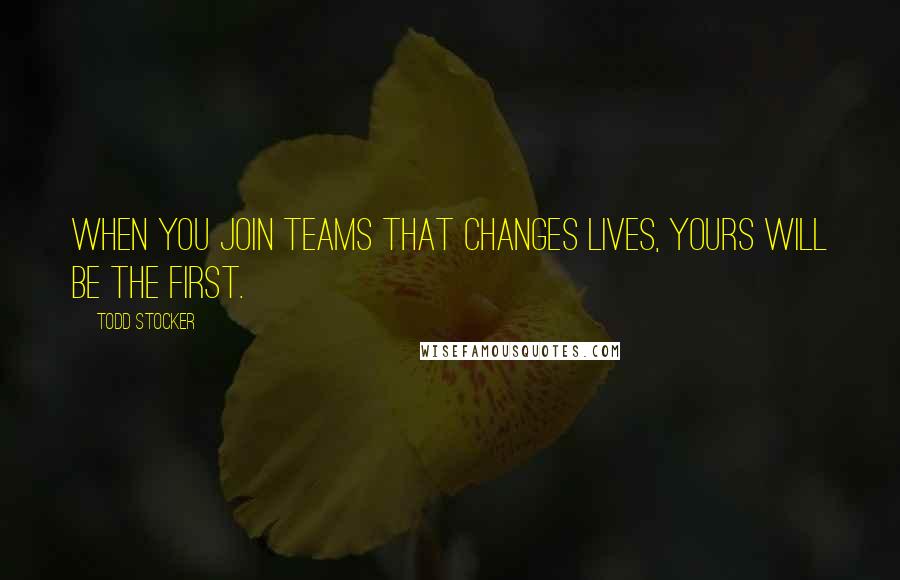 Todd Stocker quotes: When you join teams that changes lives, yours will be the first.