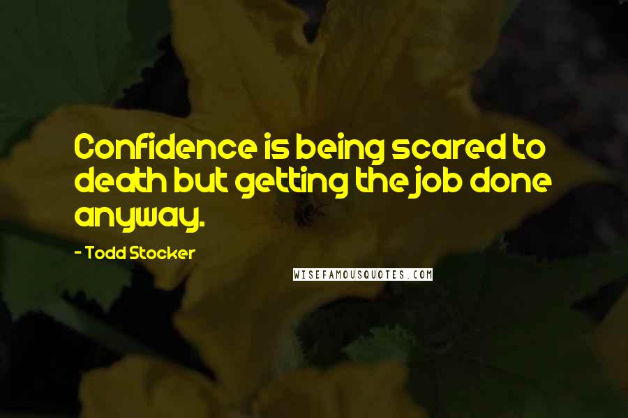 Todd Stocker quotes: Confidence is being scared to death but getting the job done anyway.