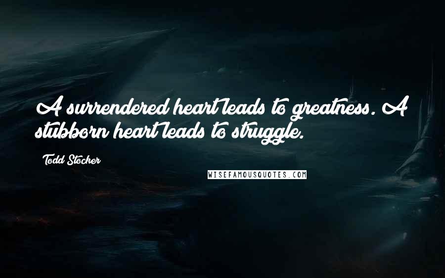 Todd Stocker quotes: A surrendered heart leads to greatness. A stubborn heart leads to struggle.