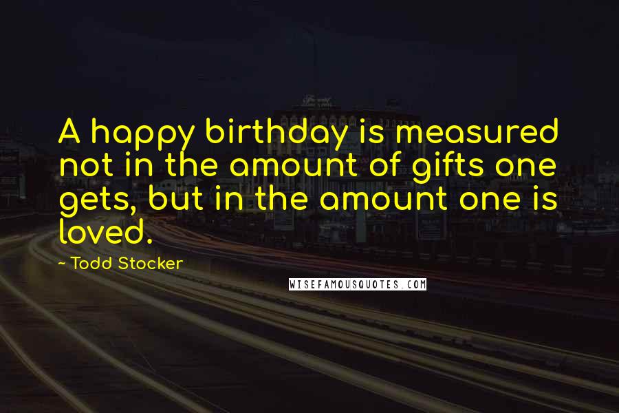 Todd Stocker quotes: A happy birthday is measured not in the amount of gifts one gets, but in the amount one is loved.