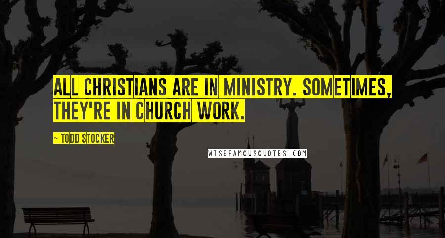 Todd Stocker quotes: All Christians are in ministry. Sometimes, they're in church work.