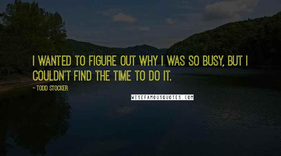 Todd Stocker quotes: I wanted to figure out why I was so busy, but I couldn't find the time to do it.