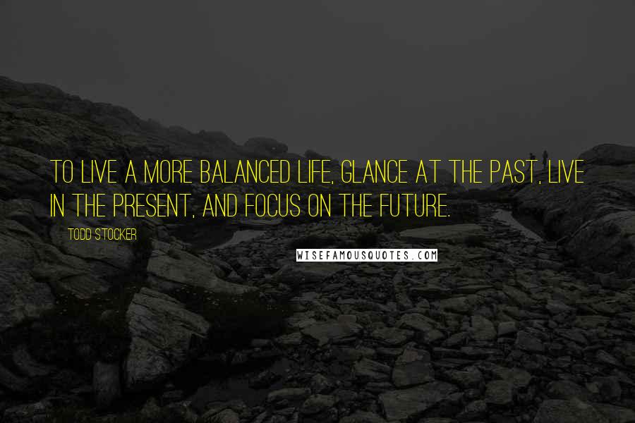 Todd Stocker quotes: To live a more balanced life, glance at the past, live in the present, and focus on the future.