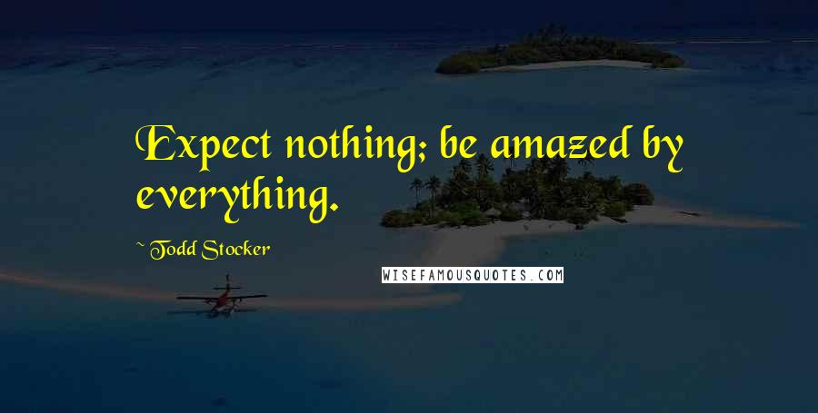 Todd Stocker quotes: Expect nothing; be amazed by everything.