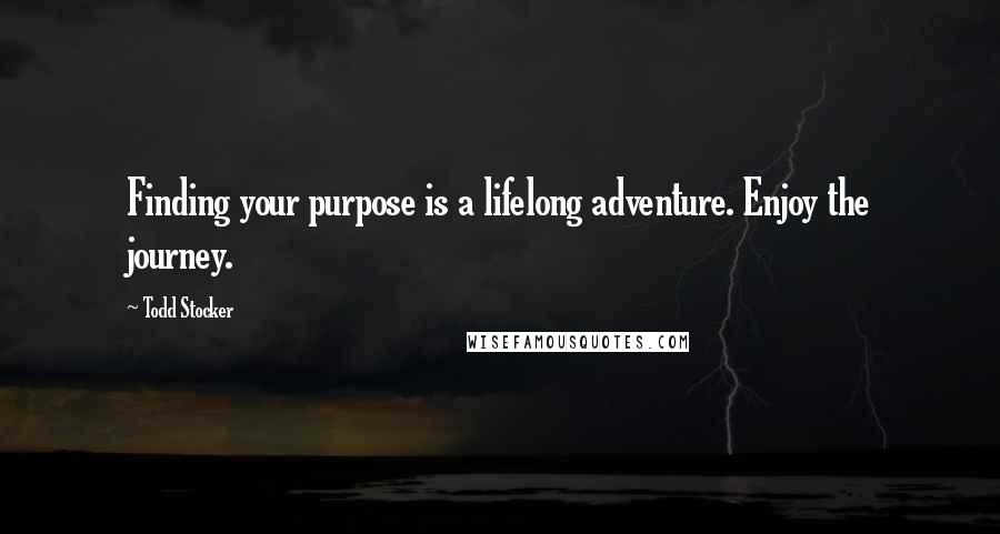 Todd Stocker quotes: Finding your purpose is a lifelong adventure. Enjoy the journey.