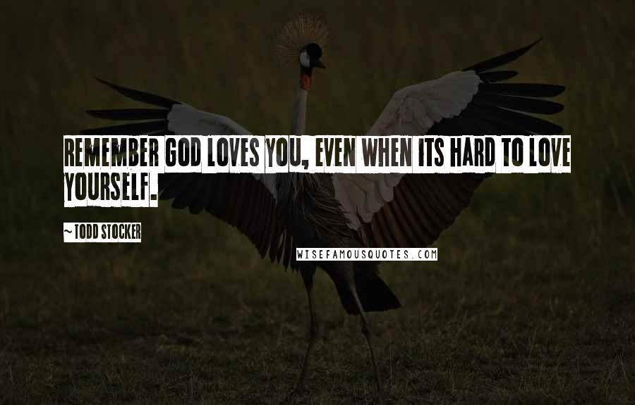 Todd Stocker quotes: Remember God loves you, even when its hard to love yourself.