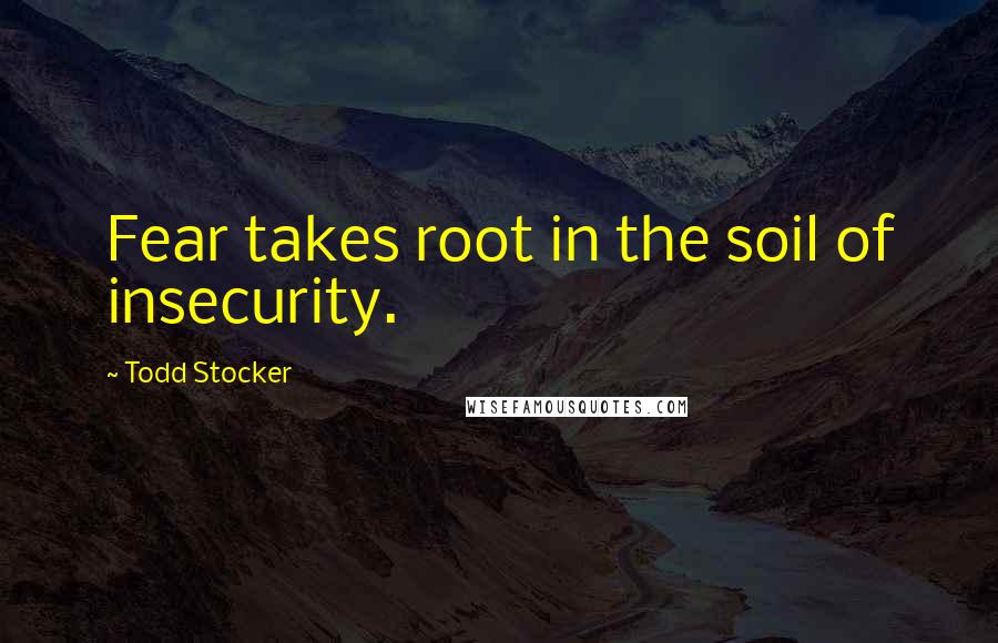 Todd Stocker quotes: Fear takes root in the soil of insecurity.