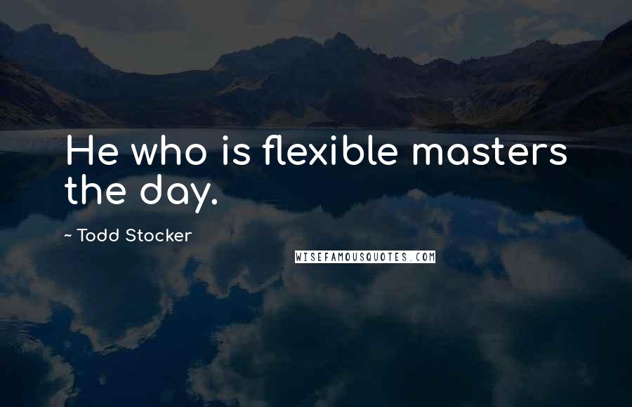 Todd Stocker quotes: He who is flexible masters the day.