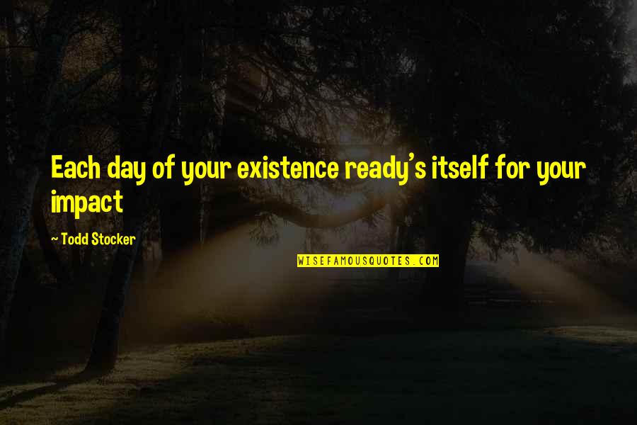 Todd Stocker Quotes By Todd Stocker: Each day of your existence ready's itself for Todd Stocker Quotes By Todd Stocker: Each day of your existence ready's itself for