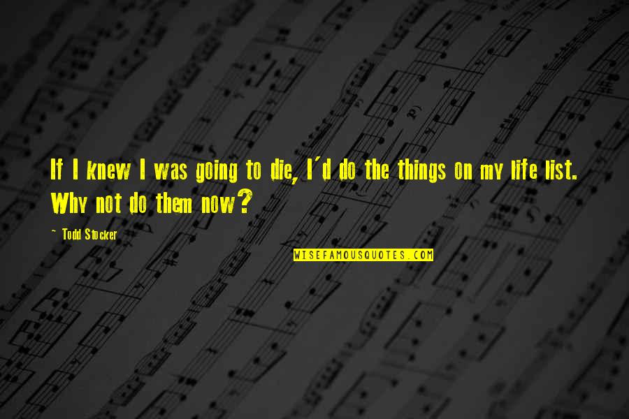 Todd Stocker Quotes By Todd Stocker: If I knew I was going to die, Todd Stocker Quotes By Todd Stocker: If I knew I was going to die,