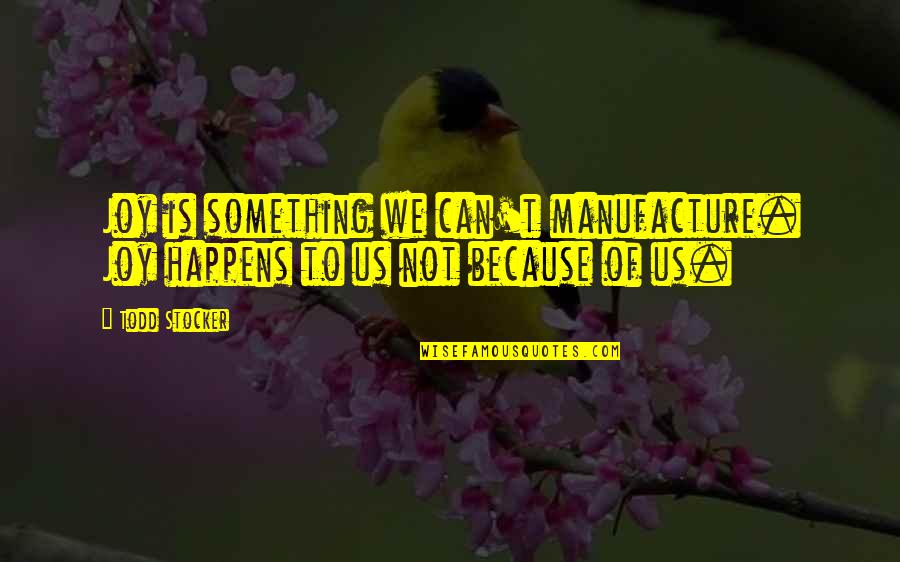 Todd Stocker Quotes By Todd Stocker: Joy is something we can't manufacture. Joy happens