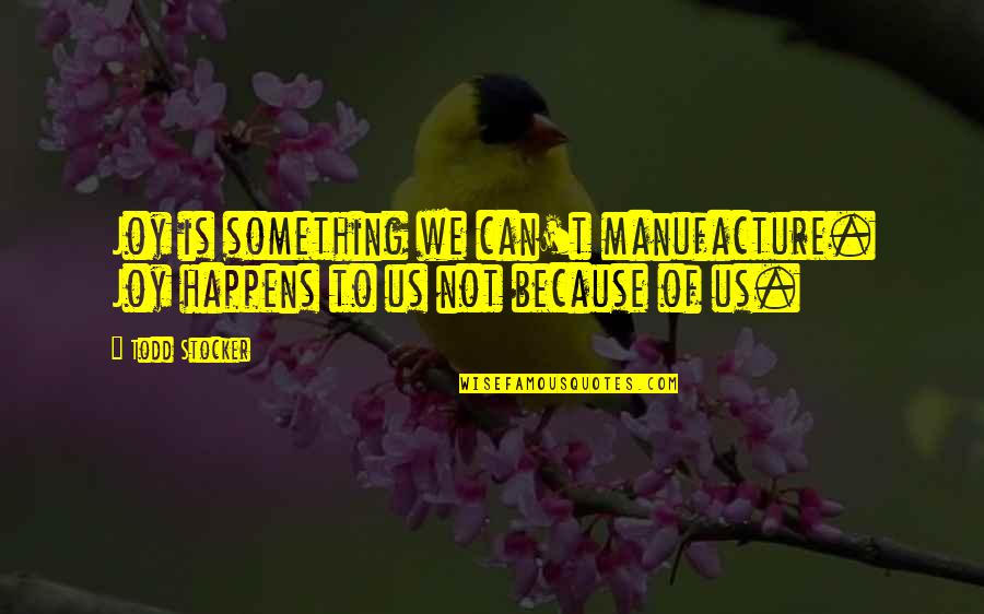 Todd Stocker Quotes By Todd Stocker: Joy is something we can't manufacture. Joy happens Todd Stocker Quotes By Todd Stocker: Joy is something we can't manufacture. Joy happens