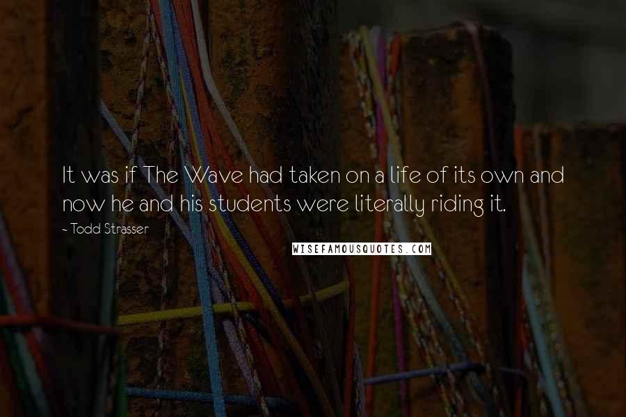 Todd Strasser quotes: It was if The Wave had taken on a life of its own and now he and his students were literally riding it. Todd Strasser quotes: It was if The Wave had taken on a life of its own and now he and his students were literally riding it.