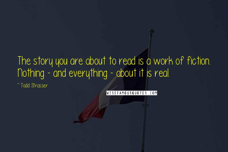 Todd Strasser quotes: The story you are about to read is a work of fiction. Nothing - and everything - about it is real.