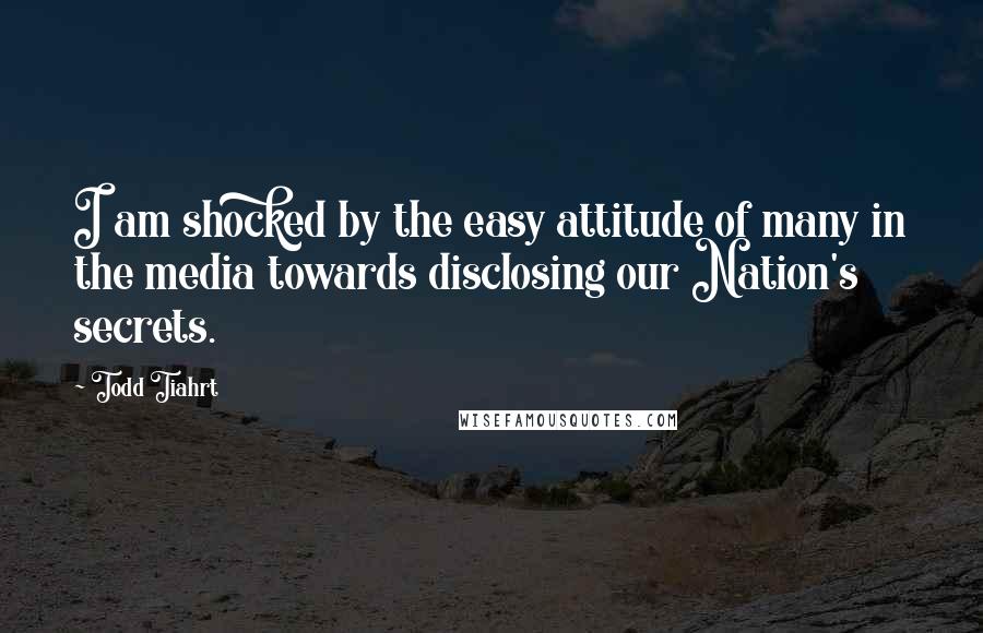 Todd Tiahrt quotes: I am shocked by the easy attitude of many in the media towards disclosing our Nation's secrets.