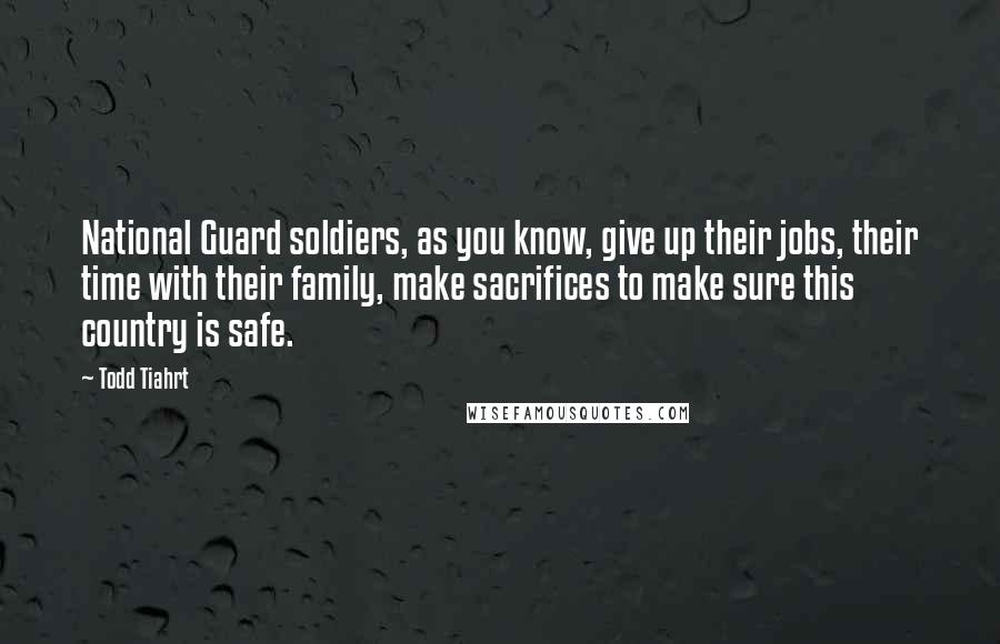 Todd Tiahrt quotes: National Guard soldiers, as you know, give up their jobs, their time with their family, make sacrifices to make sure this country is safe.