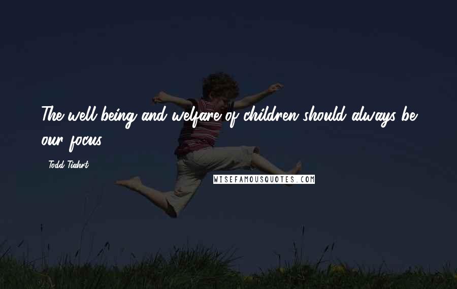 Todd Tiahrt quotes: The well-being and welfare of children should always be our focus.