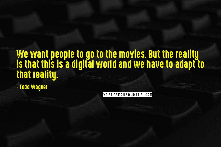 Todd Wagner quotes: We want people to go to the movies. But the reality is that this is a digital world and we have to adapt to that reality.