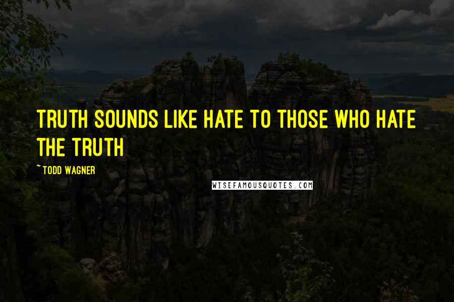 Todd Wagner quotes: Truth sounds like hate to those who hate the truth