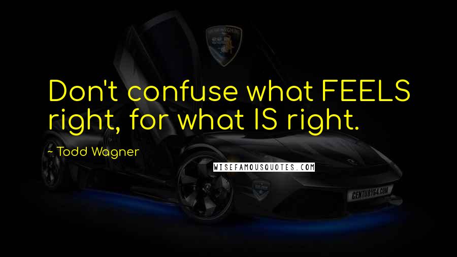 Todd Wagner quotes: Don't confuse what FEELS right, for what IS right.