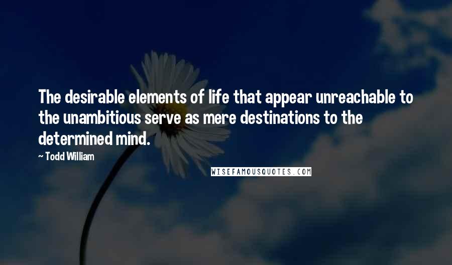 Todd William quotes: The desirable elements of life that appear unreachable to the unambitious serve as mere destinations to the determined mind.