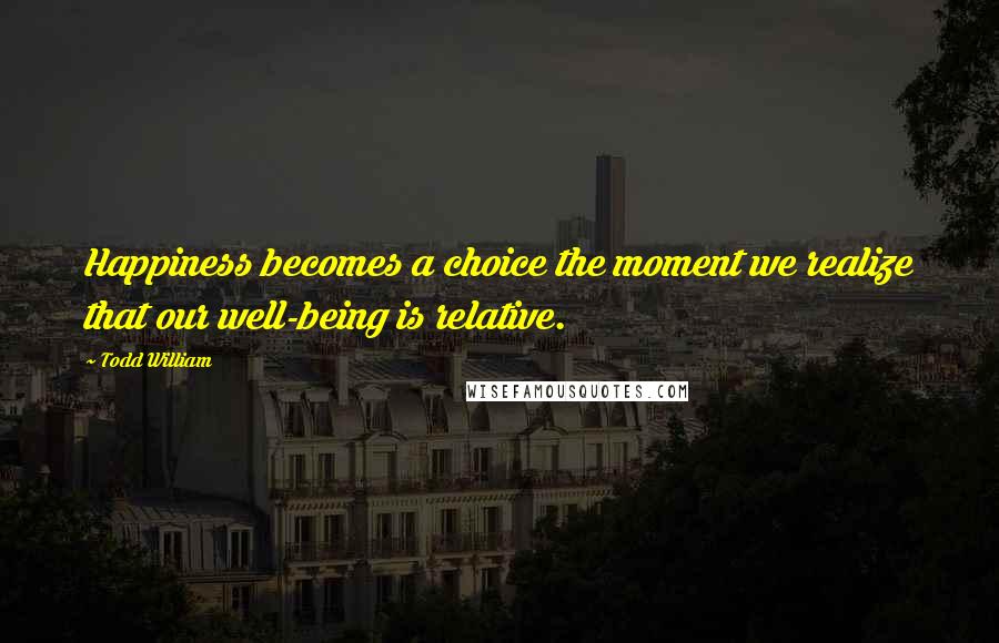 Todd William quotes: Happiness becomes a choice the moment we realize that our well-being is relative.