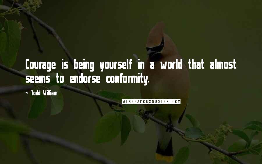 Todd William quotes: Courage is being yourself in a world that almost seems to endorse conformity.