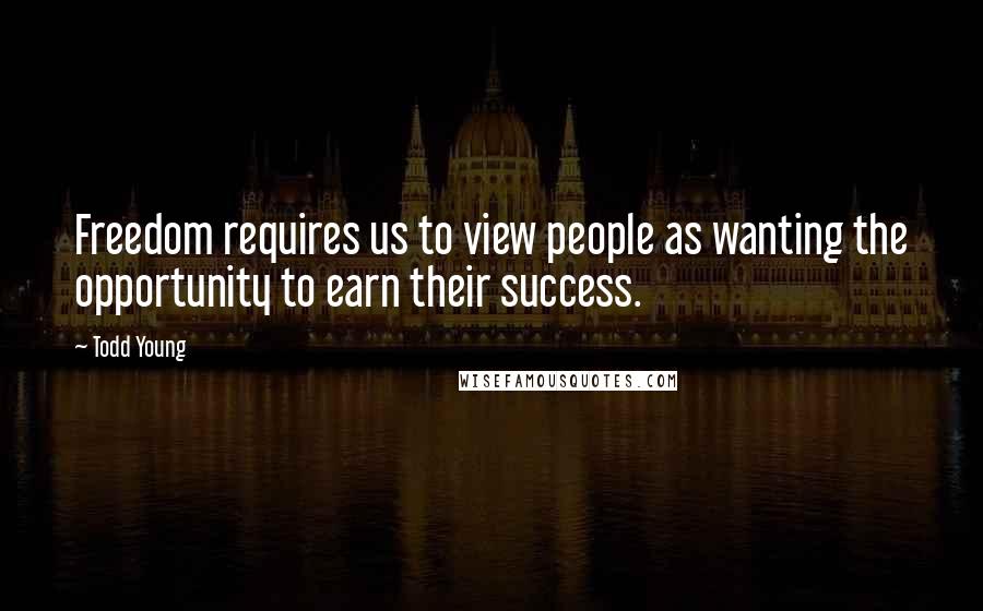 Todd Young quotes: Freedom requires us to view people as wanting the opportunity to earn their success.